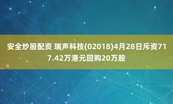安全炒股配资 瑞声科技(02018)4月28日斥资717.42万港元回购20万股