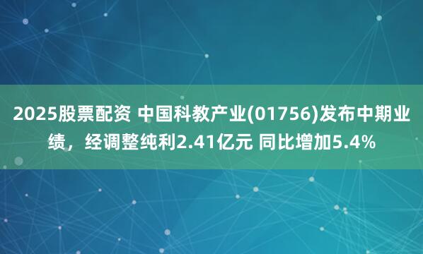 2025股票配资 中国科教产业(01756)发布中期业绩，经调整纯利2.41亿元 同比增加5.4%