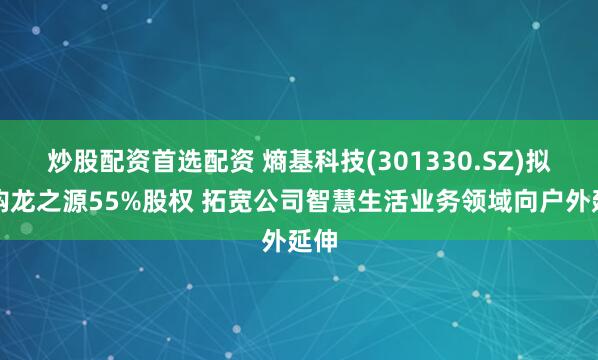 炒股配资首选配资 熵基科技(301330.SZ)拟收购龙之源55%股权 拓宽公司智慧生活业务领域向户外延伸