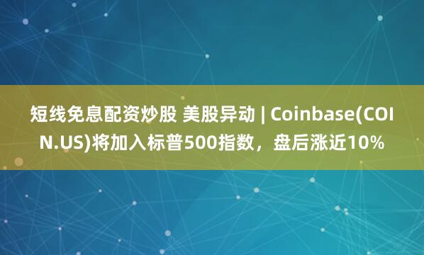 短线免息配资炒股 美股异动 | Coinbase(COIN.US)将加入标普500指数，盘后涨近10%