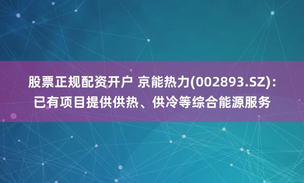 股票正规配资开户 京能热力(002893.SZ)：已有项目提供供热、供冷等综合能源服务