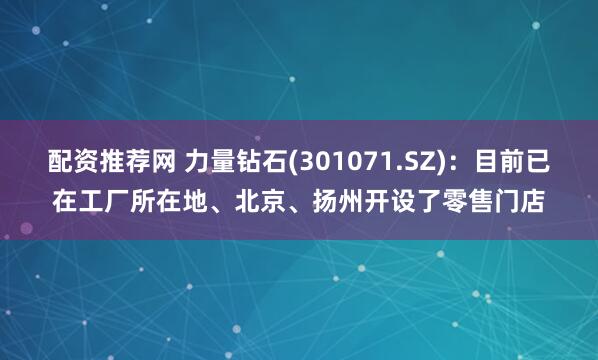 配资推荐网 力量钻石(301071.SZ)：目前已在工厂所在地、北京、扬州开设了零售门店