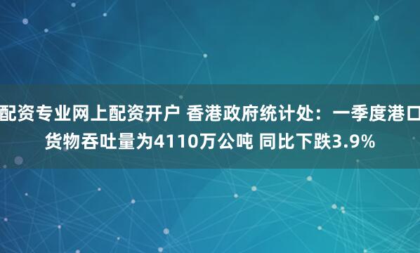 配资专业网上配资开户 香港政府统计处：一季度港口货物吞吐量为4110万公吨 同比下跌3.9%