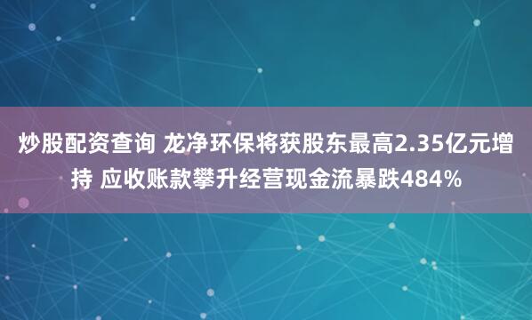 炒股配资查询 龙净环保将获股东最高2.35亿元增持 应收账款攀升经营现金流暴跌484%