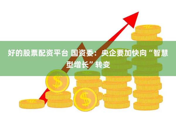 好的股票配资平台 国资委：央企要加快向“智慧型增长”转变