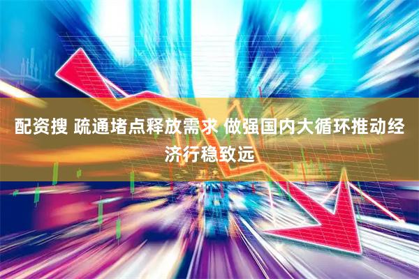 配资搜 疏通堵点释放需求 做强国内大循环推动经济行稳致远