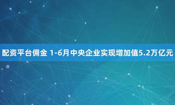 配资平台佣金 1-6月中央企业实现增加值5.2万亿元