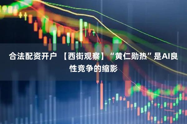 合法配资开户 【西街观察】“黄仁勋热”是AI良性竞争的缩影