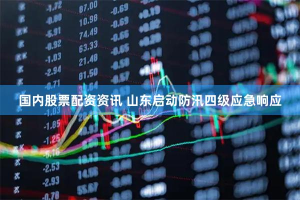 国内股票配资资讯 山东启动防汛四级应急响应
