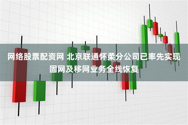 网络股票配资网 北京联通怀柔分公司已率先实现固网及移网业务全线恢复