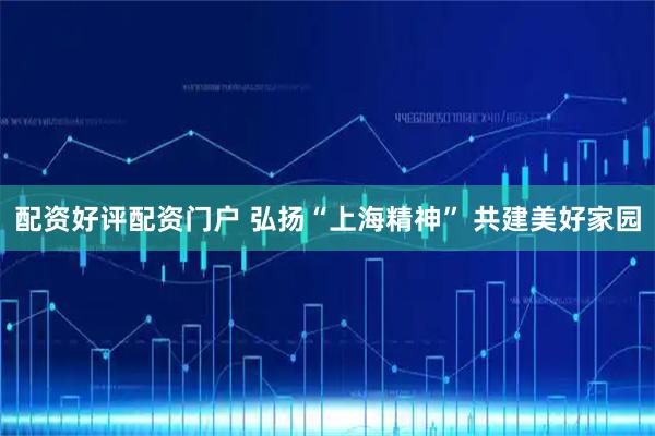 配资好评配资门户 弘扬“上海精神” 共建美好家园