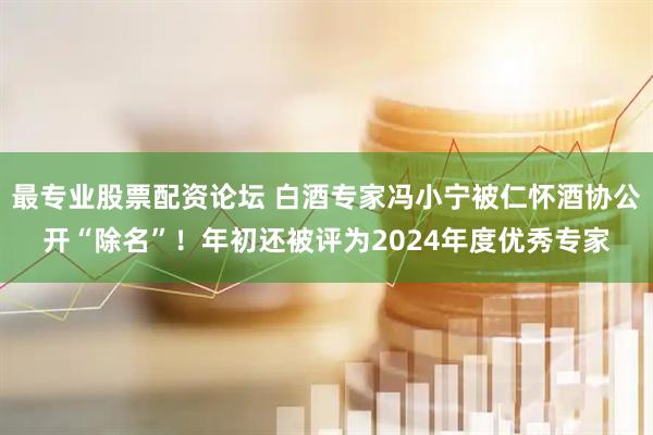 最专业股票配资论坛 白酒专家冯小宁被仁怀酒协公开“除名”！年初还被评为2024年度优秀专家