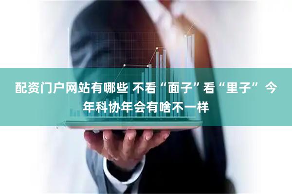 配资门户网站有哪些 不看“面子”看“里子” 今年科协年会有啥不一样