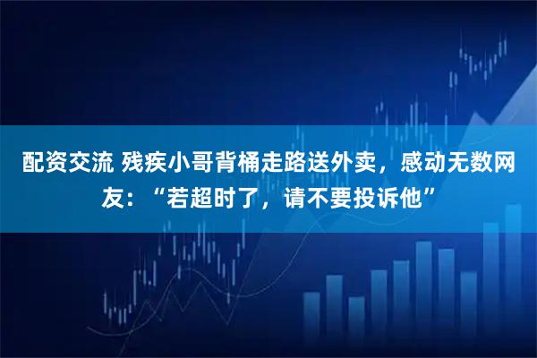 配资交流 残疾小哥背桶走路送外卖，感动无数网友：“若超时了，请不要投诉他”