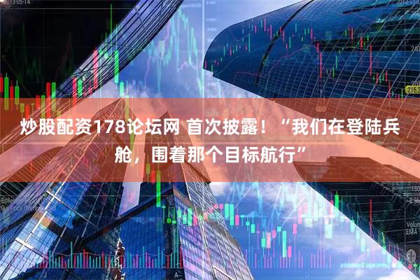 炒股配资178论坛网 首次披露！“我们在登陆兵舱，围着那个目标航行”