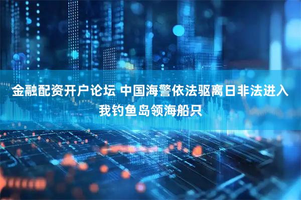 金融配资开户论坛 中国海警依法驱离日非法进入我钓鱼岛领海船只