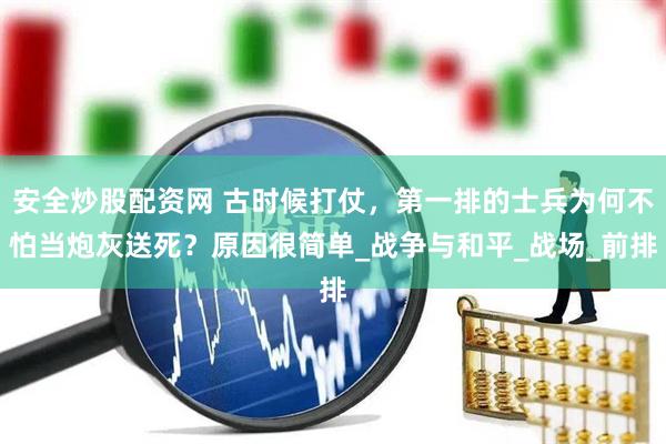 安全炒股配资网 古时候打仗，第一排的士兵为何不怕当炮灰送死？原因很简单_战争与和平_战场_前排