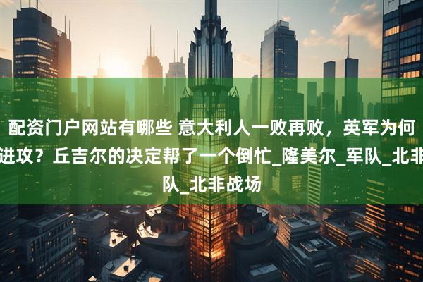 配资门户网站有哪些 意大利人一败再败，英军为何放弃进攻？丘吉尔的决定帮了一个倒忙_隆美尔_军队_北非战场