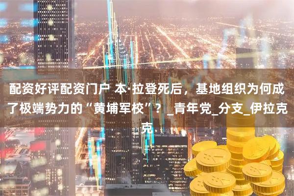 配资好评配资门户 本·拉登死后，基地组织为何成了极端势力的“黄埔军校”？_青年党_分支_伊拉克