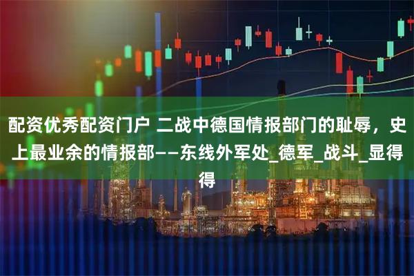 配资优秀配资门户 二战中德国情报部门的耻辱，史上最业余的情报部——东线外军处_德军_战斗_显得