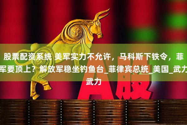 股票配资系统 美军实力不允许，马科斯下铁令，菲军要顶上？解放军稳坐钓鱼台_菲律宾总统_美国_武力