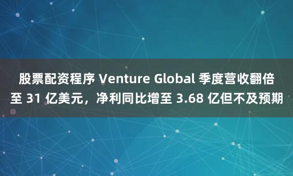 股票配资程序 Venture Global 季度营收翻倍至 31 亿美元，净利同比增至 3.68 亿但不及预期