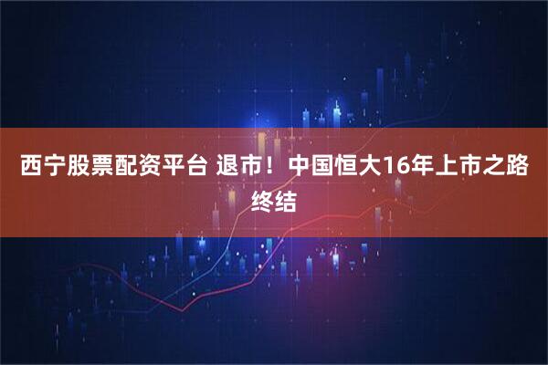 西宁股票配资平台 退市！中国恒大16年上市之路终结