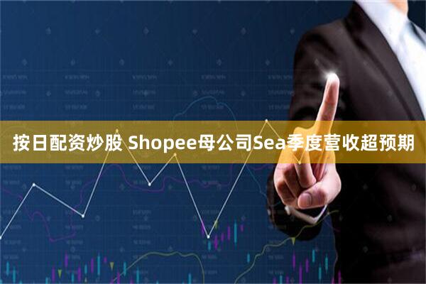 按日配资炒股 Shopee母公司Sea季度营收超预期
