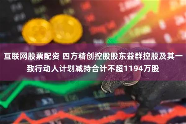 互联网股票配资 四方精创控股股东益群控股及其一致行动人计划减持合计不超1194万股