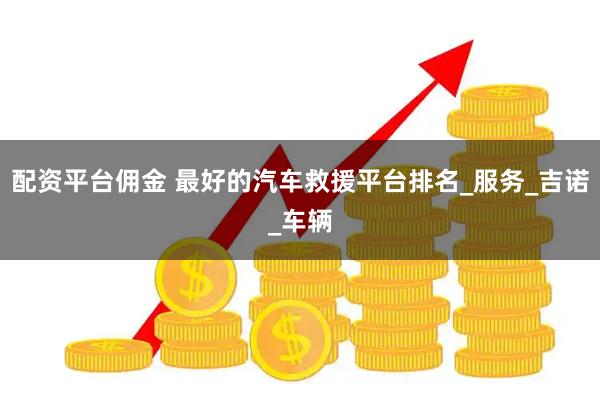 配资平台佣金 最好的汽车救援平台排名_服务_吉诺_车辆