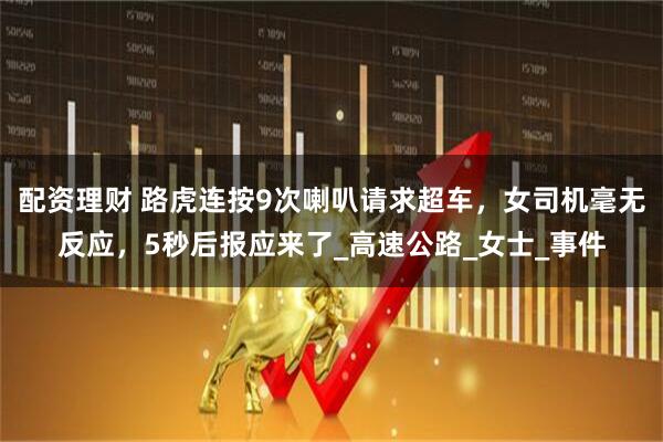 配资理财 路虎连按9次喇叭请求超车，女司机毫无反应，5秒后报应来了_高速公路_女士_事件