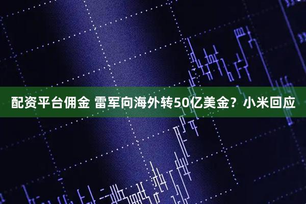 配资平台佣金 雷军向海外转50亿美金？小米回应