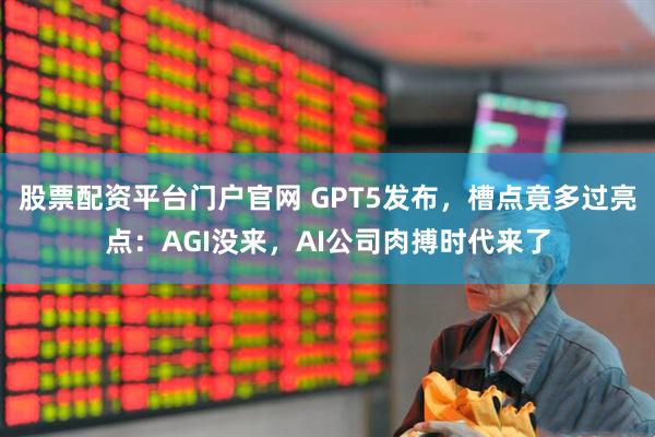 股票配资平台门户官网 GPT5发布，槽点竟多过亮点：AGI没来，AI公司肉搏时代来了