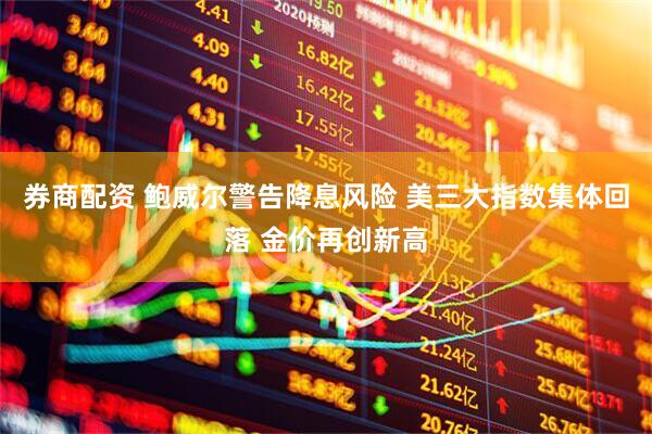 券商配资 鲍威尔警告降息风险 美三大指数集体回落 金价再创新高