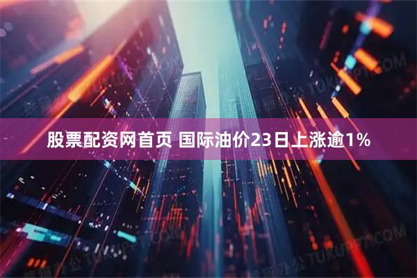 股票配资网首页 国际油价23日上涨逾1%