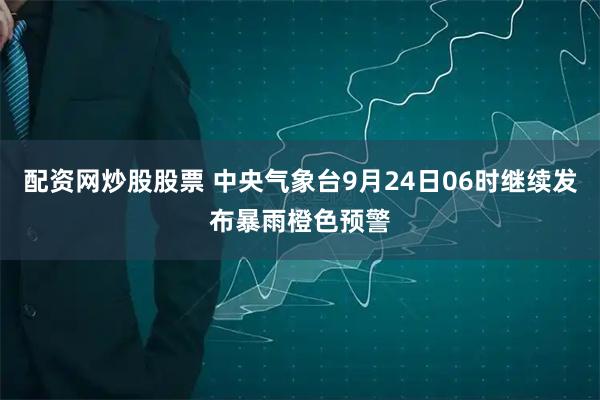 配资网炒股股票 中央气象台9月24日06时继续发布暴雨橙色预警