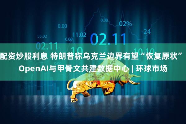 配资炒股利息 特朗普称乌克兰边界有望“恢复原状” OpenAI与甲骨文共建数据中心 | 环球市场